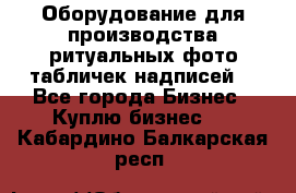 Оборудование для производства ритуальных фото,табличек,надписей. - Все города Бизнес » Куплю бизнес   . Кабардино-Балкарская респ.